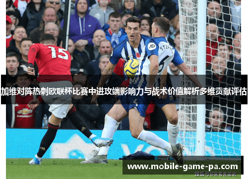 加维对阵热刺欧联杯比赛中进攻端影响力与战术价值解析多维贡献评估 加维对阵热刺欧联杯比赛中进攻端影响力与战术价值解析多维贡献评估