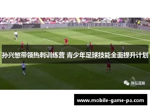 孙兴慜带领热刺训练营 青少年足球技能全面提升计划