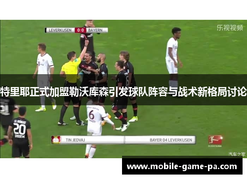特里耶正式加盟勒沃库森引发球队阵容与战术新格局讨论 特里耶正式加盟勒沃库森引发球队阵容与战术新格局讨论