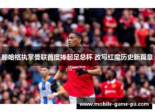 滕哈格执掌曼联首度捧起足总杯 改写红魔历史新篇章