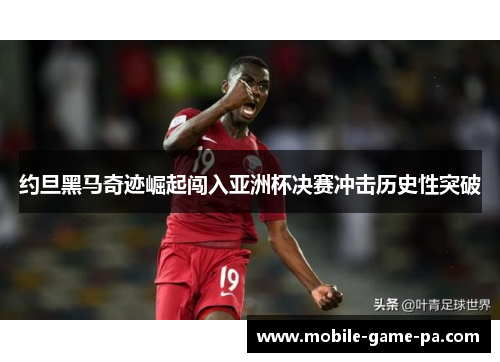 约旦黑马奇迹崛起闯入亚洲杯决赛冲击历史性突破 约旦黑马奇迹崛起闯入亚洲杯决赛冲击历史性突破