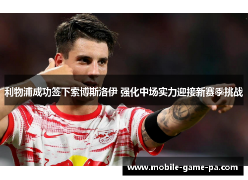 利物浦成功签下索博斯洛伊 强化中场实力迎接新赛季挑战