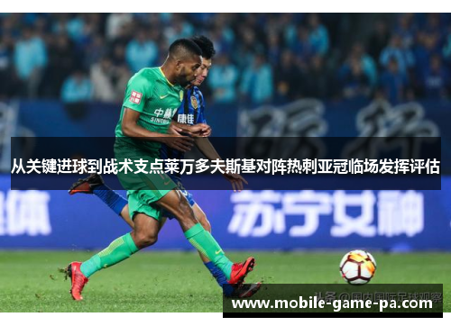 从关键进球到战术支点莱万多夫斯基对阵热刺亚冠临场发挥评估