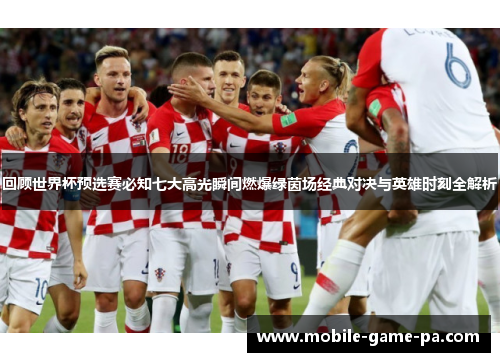回顾世界杯预选赛必知七大高光瞬间燃爆绿茵场经典对决与英雄时刻全解析