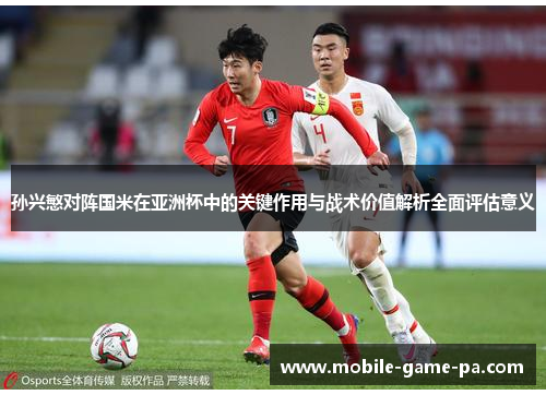 孙兴慜对阵国米在亚洲杯中的关键作用与战术价值解析全面评估意义 孙兴慜对阵国米在亚洲杯中的关键作用与战术价值解析全面评估意义