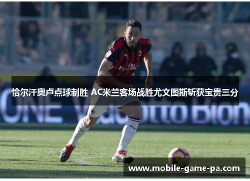 恰尔汗奥卢点球制胜 AC米兰客场战胜尤文图斯斩获宝贵三分