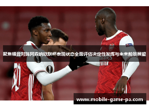 聚焦福登对阵阿森纳欧联杯表现状态全面评估决定性发挥与未来前景展望